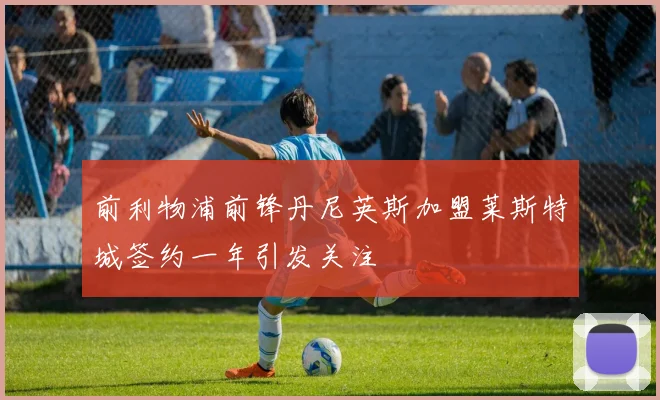 前利物浦前锋丹尼英斯加盟莱斯特城签约一年引发关注
