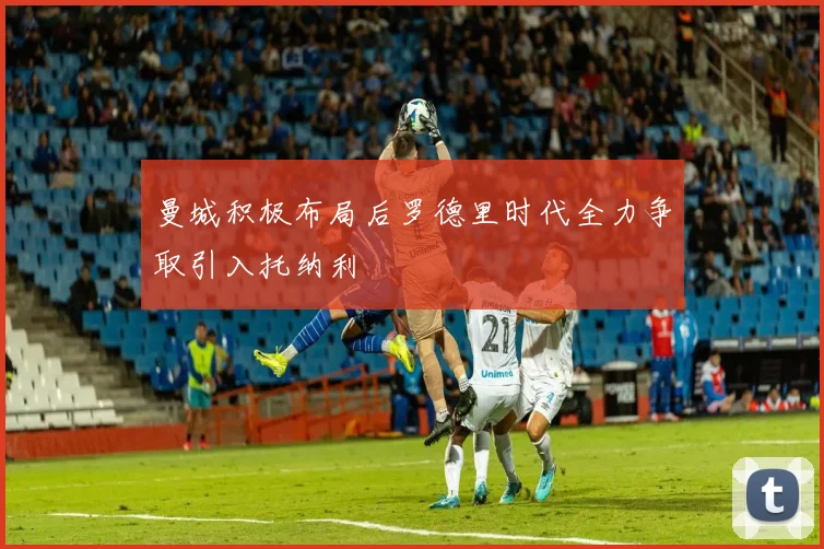 曼城积极布局后罗德里时代全力争取引入托纳利