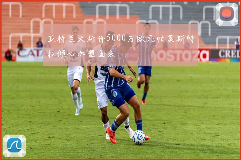亚特兰大标价5000万欧元帕莱斯特拉倾心加盟国米