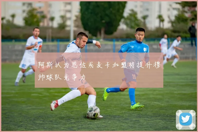 阿斯认为恩佐或麦卡加盟将提升穆帅球队竞争力