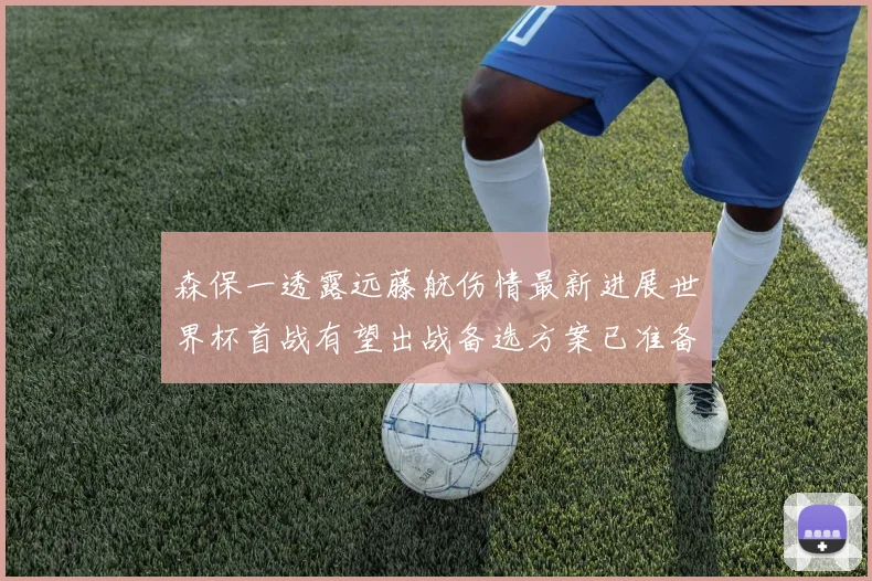 森保一透露远藤航伤情最新进展世界杯首战有望出战备选方案已准备就绪