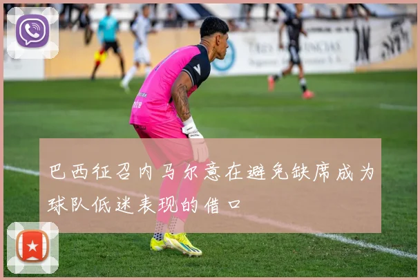 巴西征召内马尔意在避免缺席成为球队低迷表现的借口
