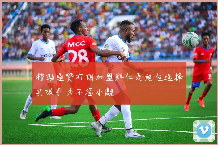 穆勒盛赞布朗加盟拜仁是绝佳选择其吸引力不容小觑