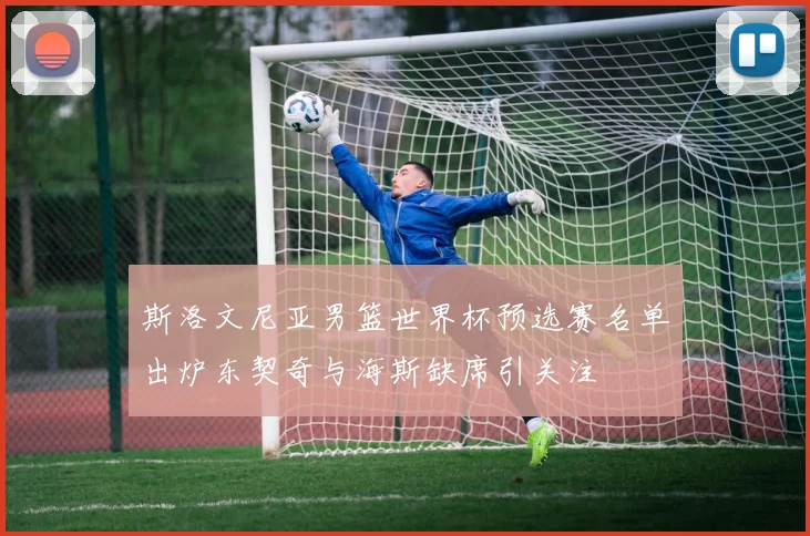 斯洛文尼亚男篮世界杯预选赛名单出炉东契奇与海斯缺席引关注