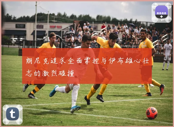 朗尼克追求全面掌控与伊布雄心壮志的激烈碰撞