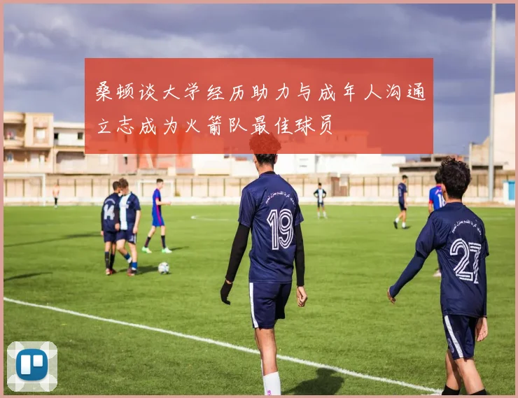 桑顿谈大学经历助力与成年人沟通立志成为火箭队最佳球员