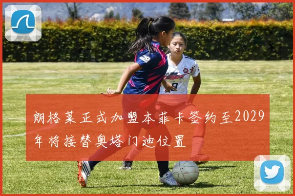 朗格莱正式加盟本菲卡签约至2029年将接替奥塔门迪位置