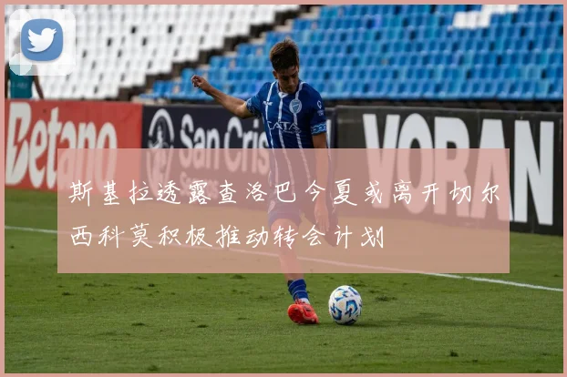斯基拉透露查洛巴今夏或离开切尔西科莫积极推动转会计划