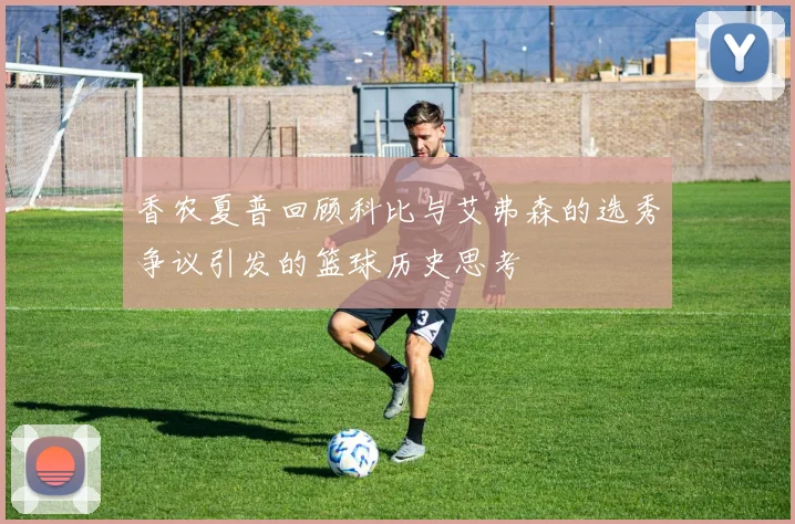 香农夏普回顾科比与艾弗森的选秀争议引发的篮球历史思考