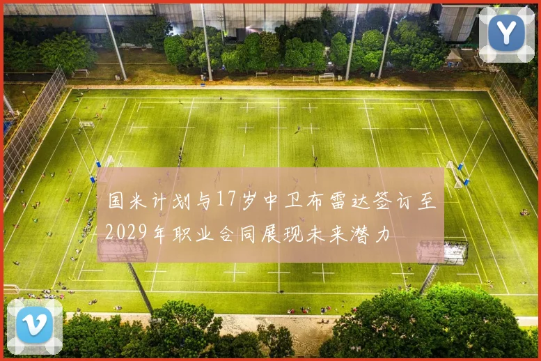 国米计划与17岁中卫布雷达签订至2029年职业合同展现未来潜力