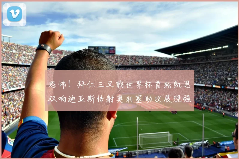 恐怖！拜仁三叉戟世界杯首轮凯恩双响迪亚斯传射奥利塞助攻展现强大实力