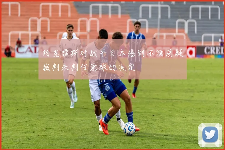 约克雷斯对战平日本感到不满质疑裁判未判任意球的决定