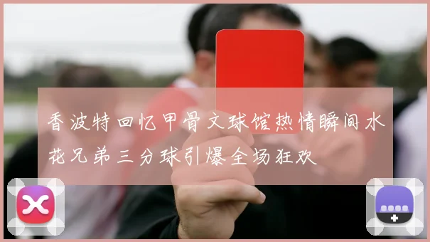 香波特回忆甲骨文球馆热情瞬间水花兄弟三分球引爆全场狂欢