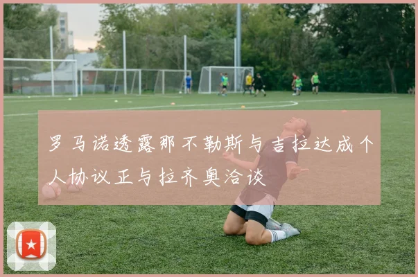 罗马诺透露那不勒斯与吉拉达成个人协议正与拉齐奥洽谈