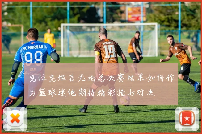 克拉克坦言无论总决赛结果如何作为篮球迷他期待精彩抢七对决