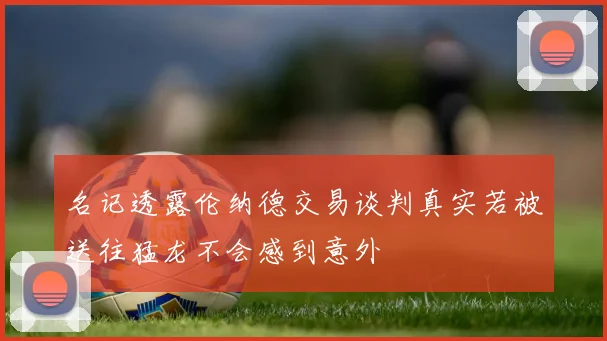 名记透露伦纳德交易谈判真实若被送往猛龙不会感到意外