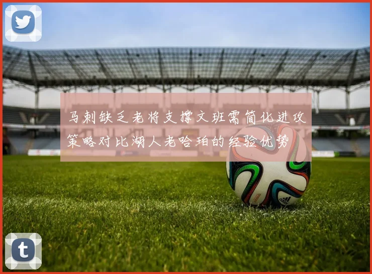 马刺缺乏老将支撑文班需简化进攻策略对比湖人老哈珀的经验优势