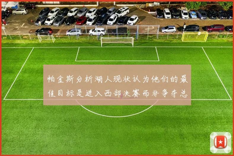 帕金斯分析湖人现状认为他们的最佳目标是进入西部决赛而非争夺总冠军