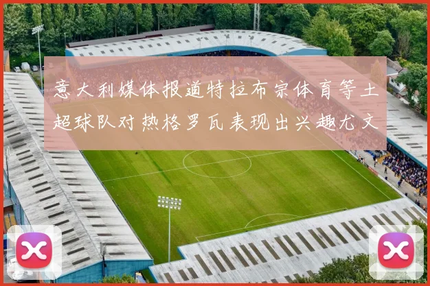 意大利媒体报道特拉布宗体育等土超球队对热格罗瓦表现出兴趣尤文图斯愿意出售这名球员