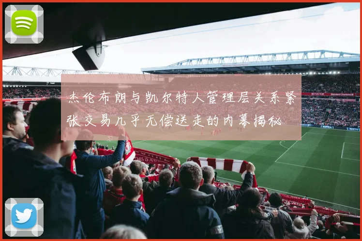 杰伦布朗与凯尔特人管理层关系紧张交易几乎无偿送走的内幕揭秘